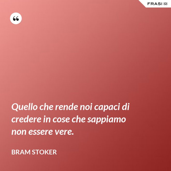 Quello che rende noi capaci di credere in cose che sappiamo non essere vere. - Bram Stoker
