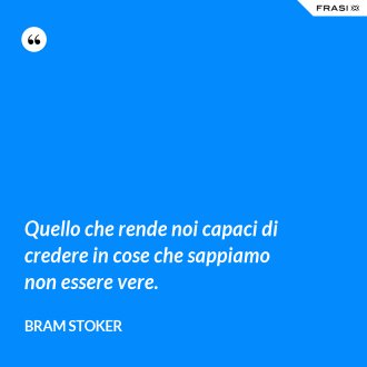 Quello che rende noi capaci di credere in cose che sappiamo non essere vere. - Bram Stoker