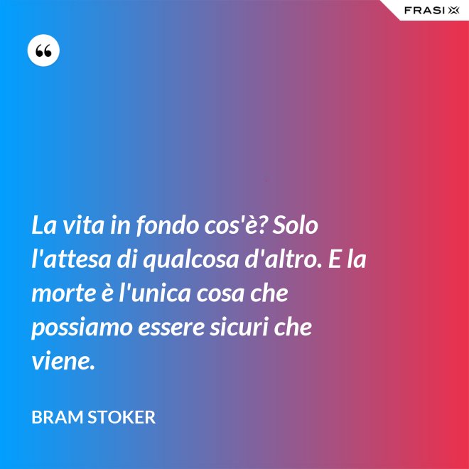 La vita in fondo cos'è? Solo l'attesa di qualcosa d'altro. E la morte è l'unica cosa che possiamo essere sicuri che viene. - Bram Stoker