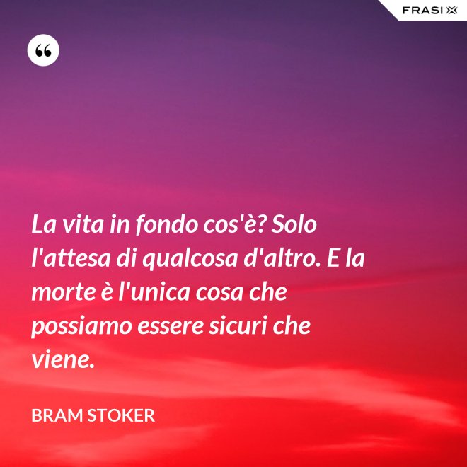 La vita in fondo cos'è? Solo l'attesa di qualcosa d'altro. E la morte è l'unica cosa che possiamo essere sicuri che viene. - Bram Stoker