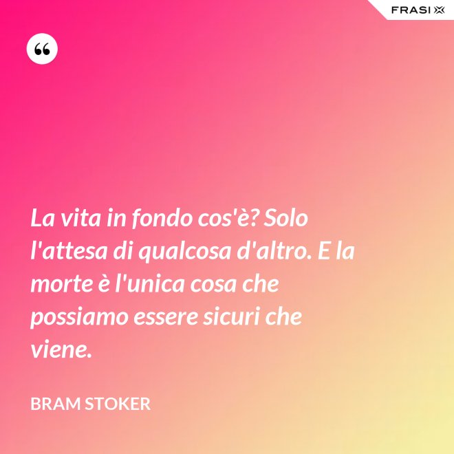 La vita in fondo cos'è? Solo l'attesa di qualcosa d'altro. E la morte è l'unica cosa che possiamo essere sicuri che viene. - Bram Stoker
