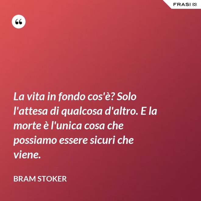 La vita in fondo cos'è? Solo l'attesa di qualcosa d'altro. E la morte è l'unica cosa che possiamo essere sicuri che viene. - Bram Stoker
