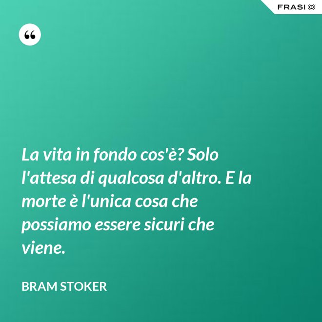La vita in fondo cos'è? Solo l'attesa di qualcosa d'altro. E la morte è l'unica cosa che possiamo essere sicuri che viene. - Bram Stoker