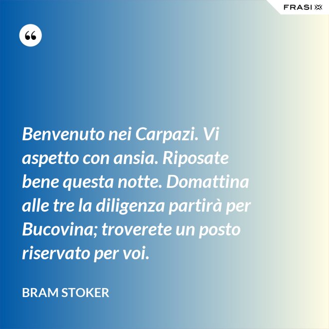 Benvenuto nei Carpazi. Vi aspetto con ansia. Riposate bene questa notte. Domattina alle tre la diligenza partirà per Bucovina; troverete un posto riservato per voi. - Bram Stoker