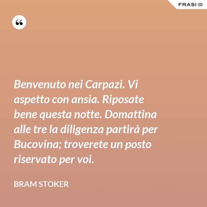 Benvenuto nei Carpazi. Vi aspetto con ansia. Riposate bene questa notte. Domattina alle tre la diligenza partirà per Bucovina; troverete un posto riservato per voi. - Bram Stoker