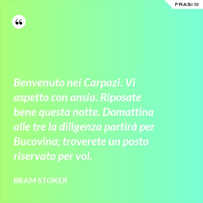 Benvenuto nei Carpazi. Vi aspetto con ansia. Riposate bene questa notte. Domattina alle tre la diligenza partirà per Bucovina; troverete un posto riservato per voi. - Bram Stoker