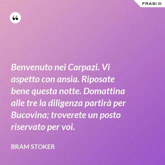 Benvenuto nei Carpazi. Vi aspetto con ansia. Riposate bene questa notte. Domattina alle tre la diligenza partirà per Bucovina; troverete un posto riservato per voi. - Bram Stoker