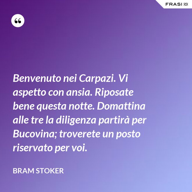Benvenuto nei Carpazi. Vi aspetto con ansia. Riposate bene questa notte. Domattina alle tre la diligenza partirà per Bucovina; troverete un posto riservato per voi. - Bram Stoker