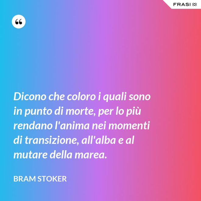 Dicono che coloro i quali sono in punto di morte, per lo più rendano l'anima nei momenti di transizione, all'alba e al mutare della marea. - Bram Stoker