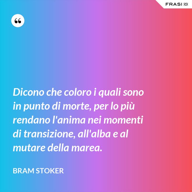 Dicono che coloro i quali sono in punto di morte, per lo più rendano l'anima nei momenti di transizione, all'alba e al mutare della marea. - Bram Stoker