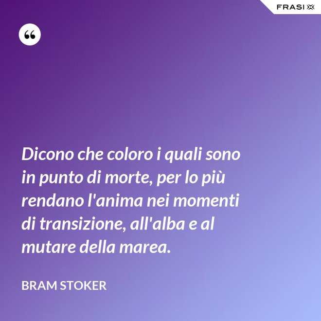 Dicono che coloro i quali sono in punto di morte, per lo più rendano l'anima nei momenti di transizione, all'alba e al mutare della marea. - Bram Stoker