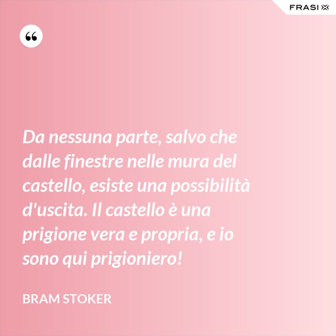 Da nessuna parte, salvo che dalle finestre nelle mura del castello, esiste una possibilità d'uscita. Il castello è una prigione vera e propria, e io sono qui prigioniero! - Bram Stoker