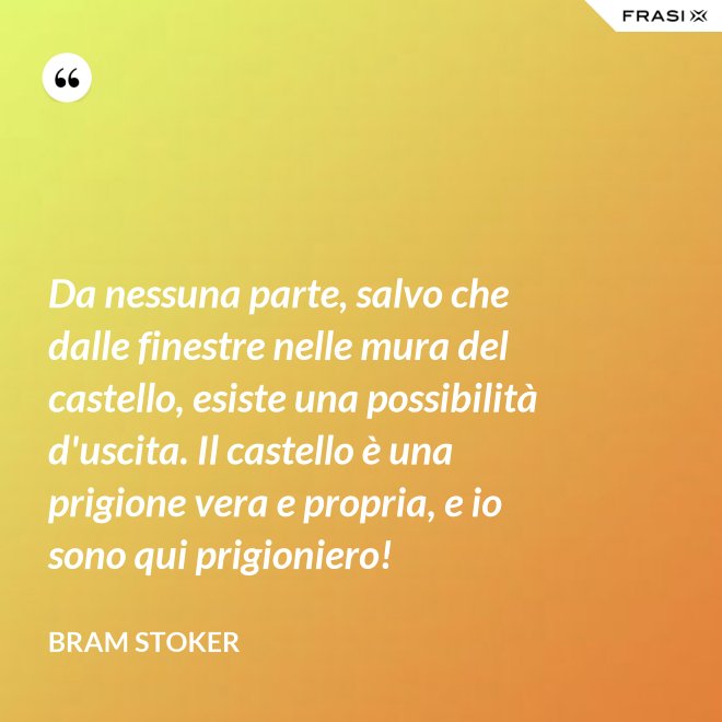 Da nessuna parte, salvo che dalle finestre nelle mura del castello, esiste una possibilità d'uscita. Il castello è una prigione vera e propria, e io sono qui prigioniero! - Bram Stoker