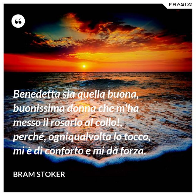 Benedetta sia quella buona, buonissima donna che m'ha messo il rosario al collo!, perché, ogniqualvolta lo tocco, mi è di conforto e mi dà forza. - Bram Stoker
