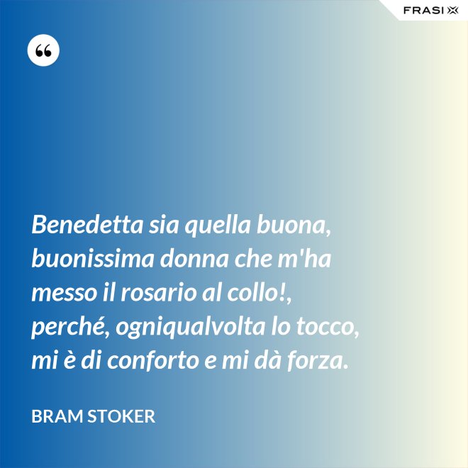 Benedetta sia quella buona, buonissima donna che m'ha messo il rosario al collo!, perché, ogniqualvolta lo tocco, mi è di conforto e mi dà forza. - Bram Stoker