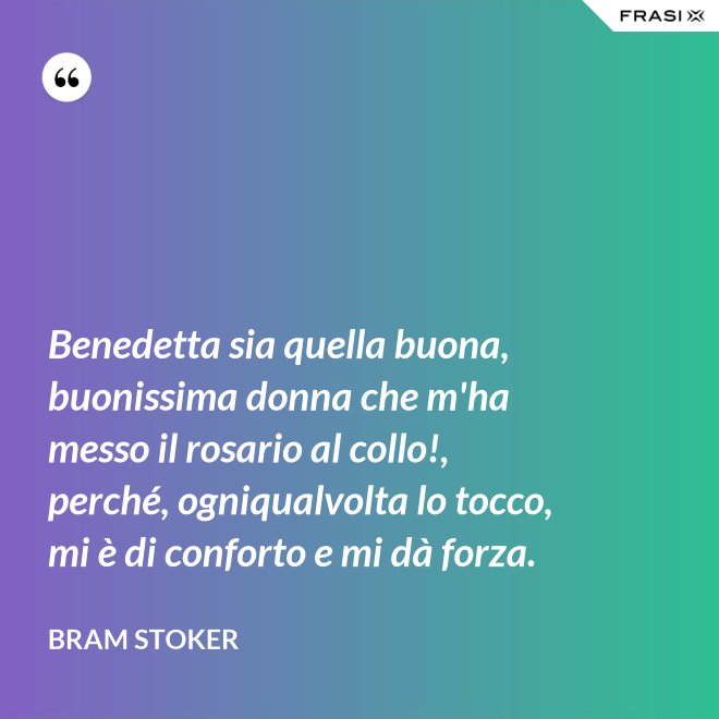 Benedetta sia quella buona, buonissima donna che m'ha messo il rosario al collo!, perché, ogniqualvolta lo tocco, mi è di conforto e mi dà forza. - Bram Stoker
