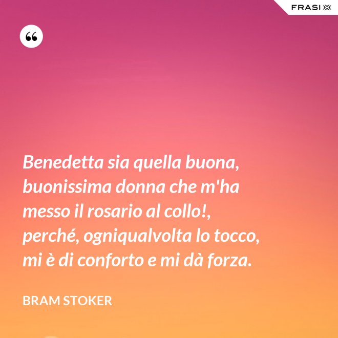 Benedetta sia quella buona, buonissima donna che m'ha messo il rosario al collo!, perché, ogniqualvolta lo tocco, mi è di conforto e mi dà forza. - Bram Stoker