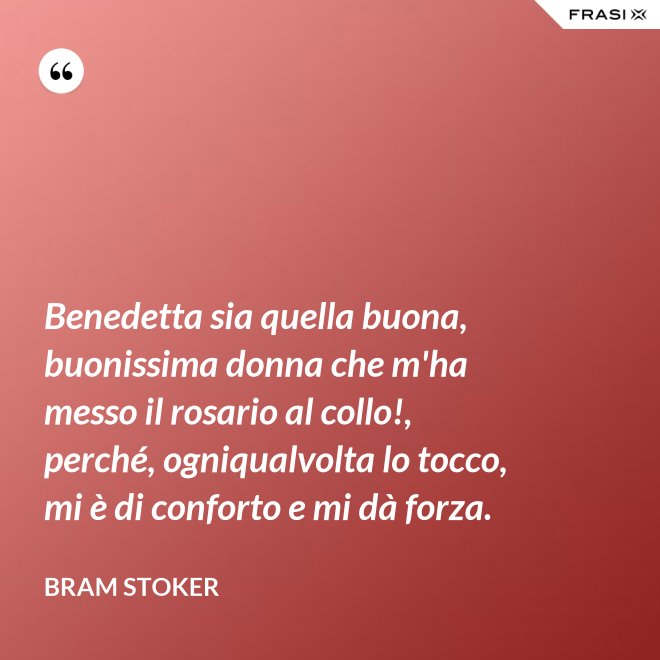 Benedetta sia quella buona, buonissima donna che m'ha messo il rosario al collo!, perché, ogniqualvolta lo tocco, mi è di conforto e mi dà forza. - Bram Stoker