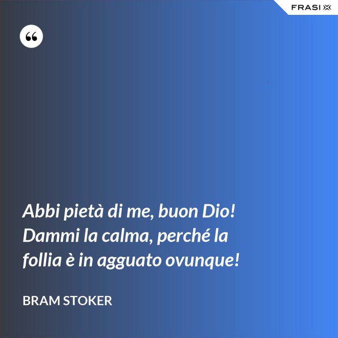 Abbi pietà di me, buon Dio! Dammi la calma, perché la follia è in agguato ovunque! - Bram Stoker