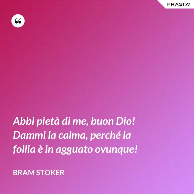 Abbi pietà di me, buon Dio! Dammi la calma, perché la follia è in agguato ovunque! - Bram Stoker