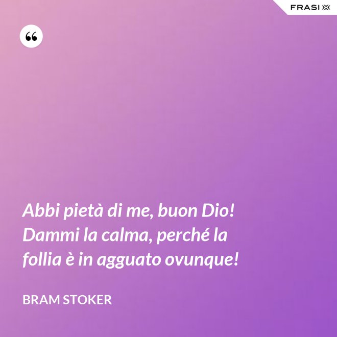 Abbi pietà di me, buon Dio! Dammi la calma, perché la follia è in agguato ovunque! - Bram Stoker