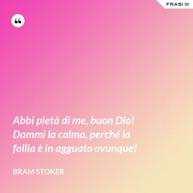 Abbi pietà di me, buon Dio! Dammi la calma, perché la follia è in agguato ovunque! - Bram Stoker