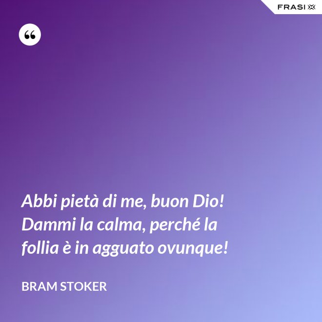 Abbi pietà di me, buon Dio! Dammi la calma, perché la follia è in agguato ovunque! - Bram Stoker
