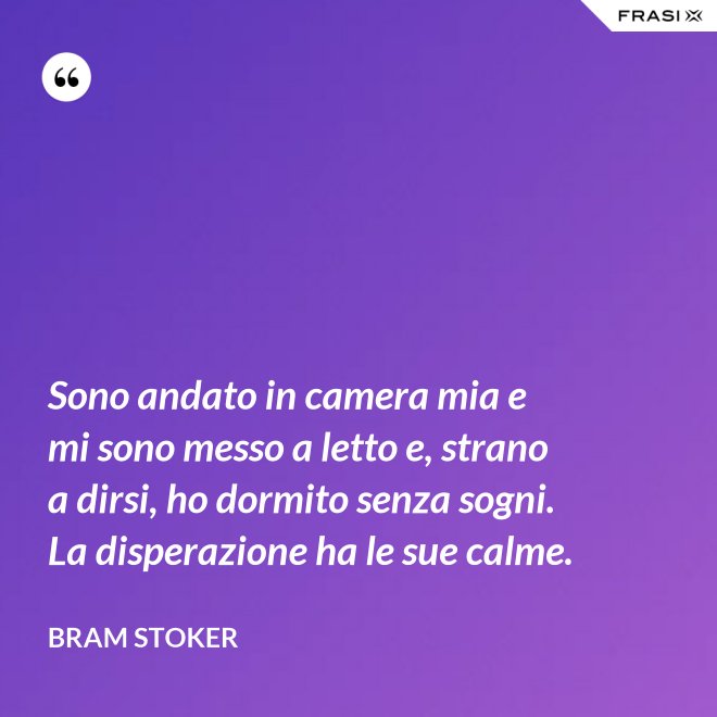 Sono andato in camera mia e mi sono messo a letto e, strano a dirsi, ho dormito senza sogni. La disperazione ha le sue calme. - Bram Stoker