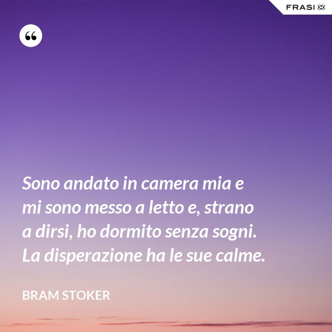 Sono andato in camera mia e mi sono messo a letto e, strano a dirsi, ho dormito senza sogni. La disperazione ha le sue calme. - Bram Stoker