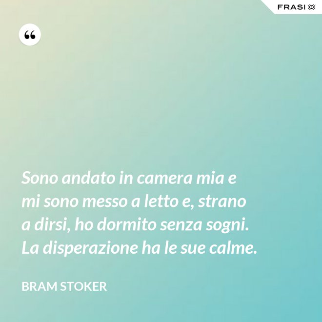 Sono andato in camera mia e mi sono messo a letto e, strano a dirsi, ho dormito senza sogni. La disperazione ha le sue calme. - Bram Stoker