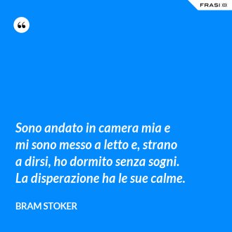 Sono andato in camera mia e mi sono messo a letto e, strano a dirsi, ho dormito senza sogni. La disperazione ha le sue calme. - Bram Stoker