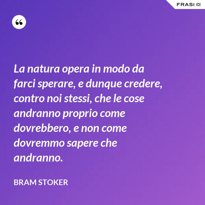 La natura opera in modo da farci sperare, e dunque credere, contro noi stessi, che le cose andranno proprio come dovrebbero, e non come dovremmo sapere che andranno. - Bram Stoker