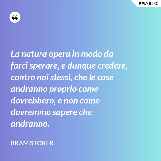 La natura opera in modo da farci sperare, e dunque credere, contro noi stessi, che le cose andranno proprio come dovrebbero, e non come dovremmo sapere che andranno. - Bram Stoker