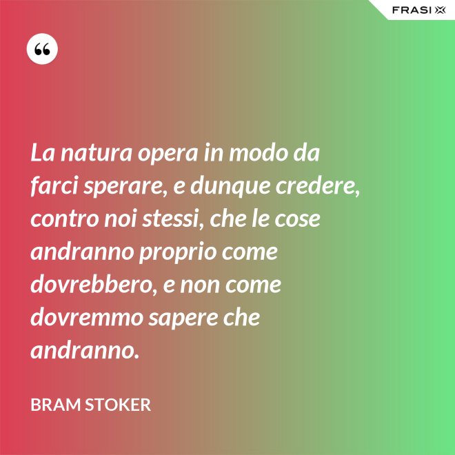 La natura opera in modo da farci sperare, e dunque credere, contro noi stessi, che le cose andranno proprio come dovrebbero, e non come dovremmo sapere che andranno. - Bram Stoker