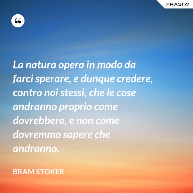 La natura opera in modo da farci sperare, e dunque credere, contro noi stessi, che le cose andranno proprio come dovrebbero, e non come dovremmo sapere che andranno. - Bram Stoker