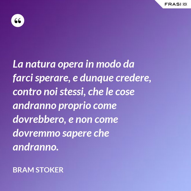 La natura opera in modo da farci sperare, e dunque credere, contro noi stessi, che le cose andranno proprio come dovrebbero, e non come dovremmo sapere che andranno. - Bram Stoker