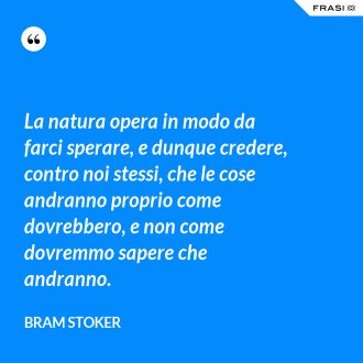 La natura opera in modo da farci sperare, e dunque credere, contro noi stessi, che le cose andranno proprio come dovrebbero, e non come dovremmo sapere che andranno. - Bram Stoker