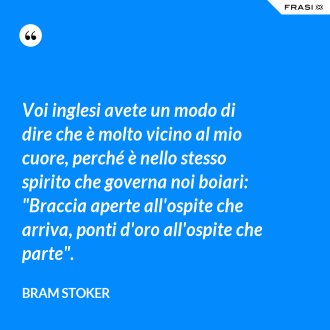 Voi inglesi avete un modo di dire che è molto vicino al mio cuore, perché è nello stesso spirito che governa noi boiari: "Braccia aperte all'ospite che arriva, ponti d'oro all'ospite che parte". - Bram Stoker