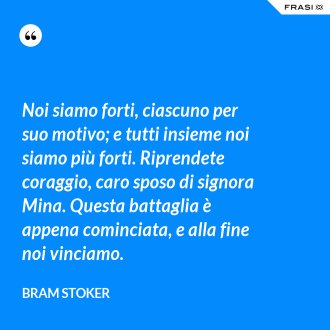 Noi siamo forti, ciascuno per suo motivo; e tutti insieme noi siamo più forti. Riprendete coraggio, caro sposo di signora Mina. Questa battaglia è appena cominciata, e alla fine noi vinciamo. - Bram Stoker