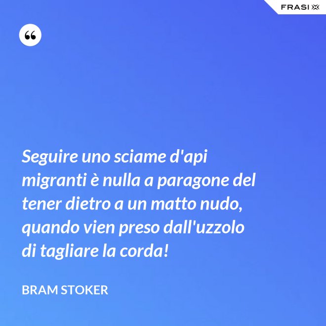 Seguire uno sciame d'api migranti è nulla a paragone del tener dietro a un matto nudo, quando vien preso dall'uzzolo di tagliare la corda! - Bram Stoker