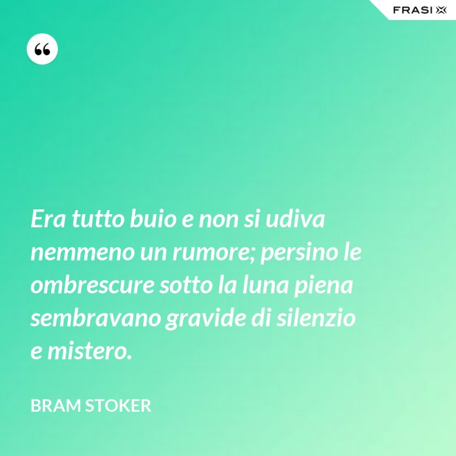 Era tutto buio e non si udiva nemmeno un rumore; persino le ombrescure sotto la luna piena sembravano gravide di silenzio e mistero. - Bram Stoker