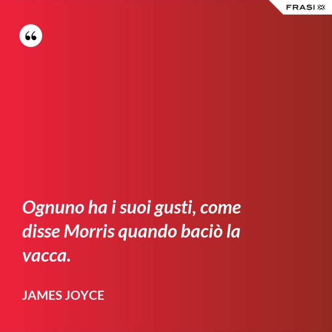 Ognuno ha i suoi gusti, come disse Morris quando baciò la vacca. - James Joyce