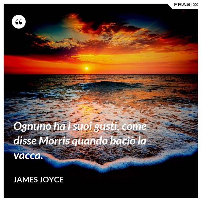 Ognuno ha i suoi gusti, come disse Morris quando baciò la vacca. - James Joyce