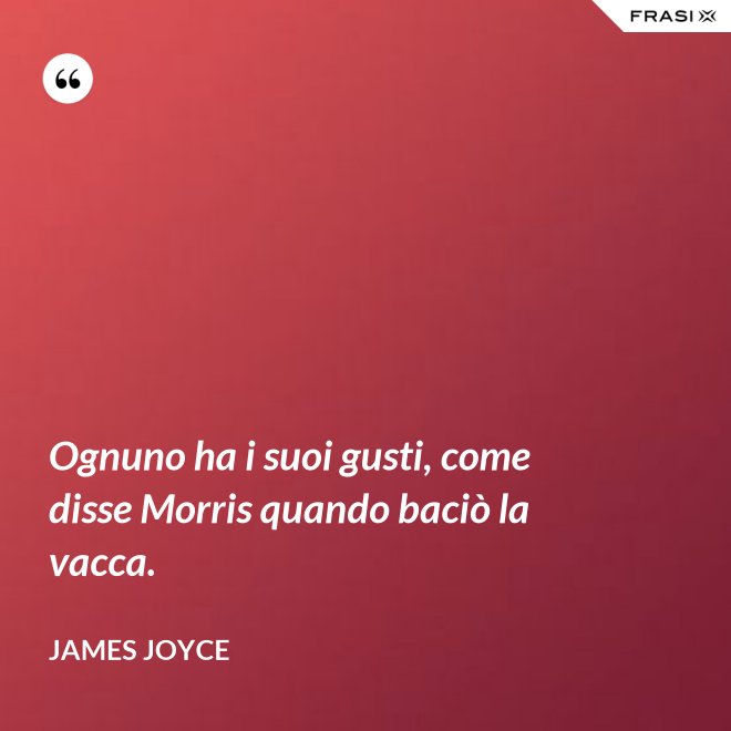 Ognuno ha i suoi gusti, come disse Morris quando baciò la vacca. - James Joyce