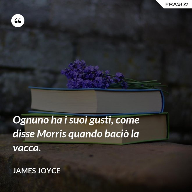 Ognuno ha i suoi gusti, come disse Morris quando baciò la vacca. - James Joyce
