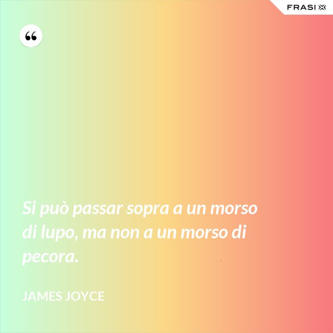 Si può passar sopra a un morso di lupo, ma non a un morso di pecora. - James Joyce