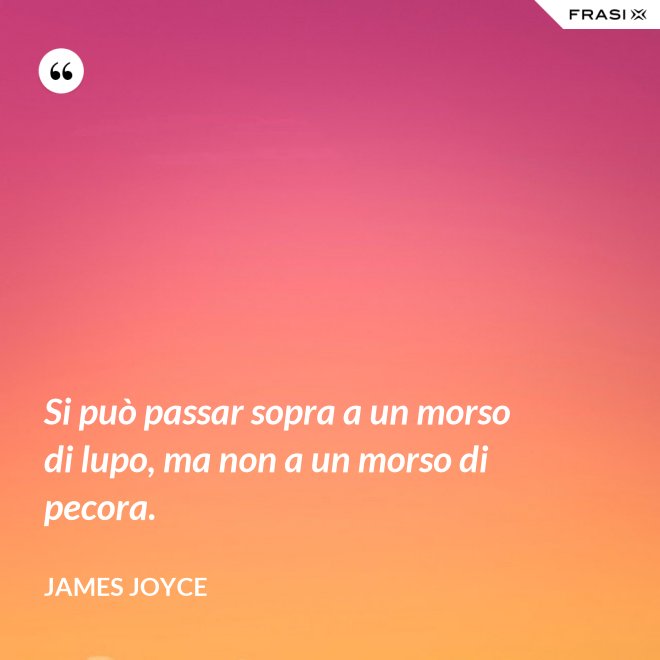 Si può passar sopra a un morso di lupo, ma non a un morso di pecora. - James Joyce