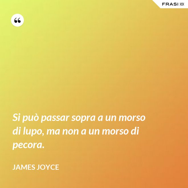 Si può passar sopra a un morso di lupo, ma non a un morso di pecora. - James Joyce