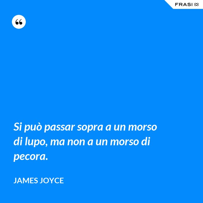 Si può passar sopra a un morso di lupo, ma non a un morso di pecora. - James Joyce