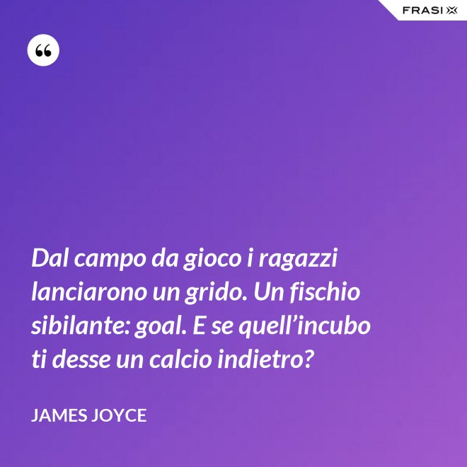 Dal campo da gioco i ragazzi lanciarono un grido. Un fischio sibilante: goal. E se quell’incubo ti desse un calcio indietro? - James Joyce